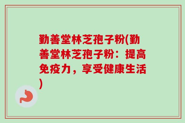 勤善堂林芝孢子粉(勤善堂林芝孢子粉：提高免疫力，享受健康生活)