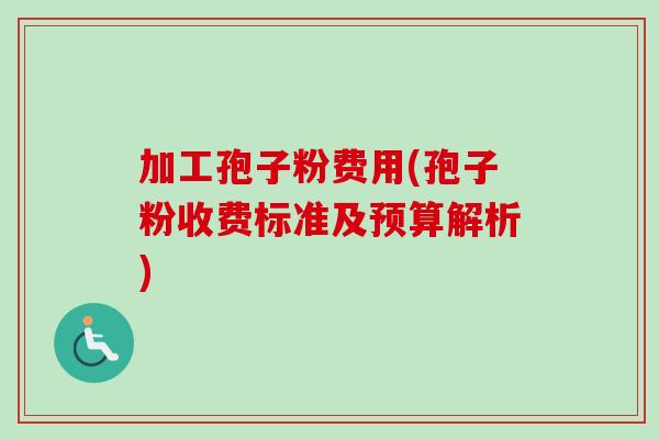 加工孢子粉费用(孢子粉收费标准及预算解析)