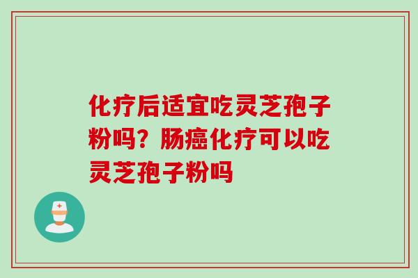 化疗后适宜吃灵芝孢子粉吗？肠癌化疗可以吃灵芝孢子粉吗
