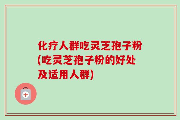 人群吃灵芝孢子粉(吃灵芝孢子粉的好处及适用人群)