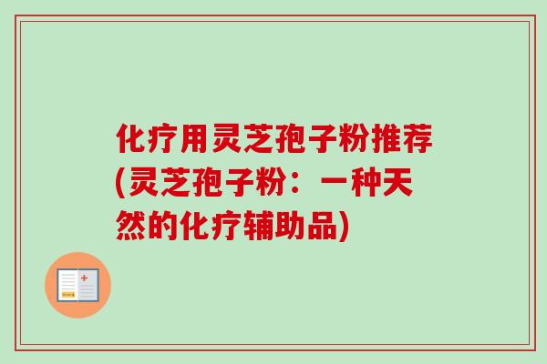 化疗用灵芝孢子粉推荐(灵芝孢子粉：一种天然的化疗辅助品)