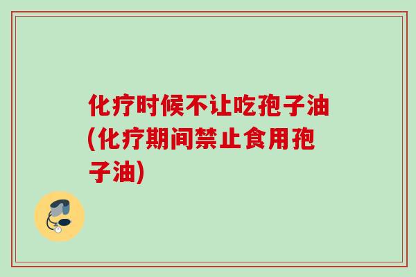 化疗时候不让吃孢子油(化疗期间禁止食用孢子油)