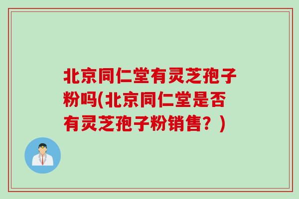 北京同仁堂有灵芝孢子粉吗(北京同仁堂是否有灵芝孢子粉销售？)