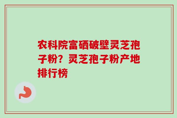 农科院富硒破壁灵芝孢子粉？灵芝孢子粉产地排行榜