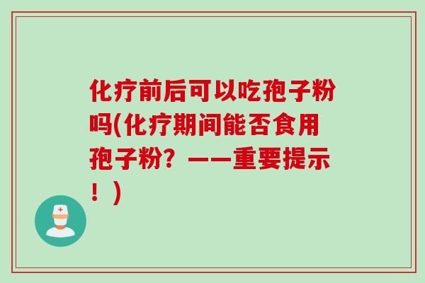 化疗前后可以吃孢子粉吗(化疗期间能否食用孢子粉？——重要提示！)
