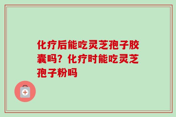 后能吃灵芝孢子胶囊吗？时能吃灵芝孢子粉吗