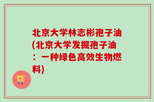 北京大学林志彬孢子油(北京大学发掘孢子油：一种绿色高效生物燃料)