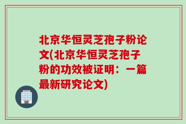北京华恒灵芝孢子粉论文(北京华恒灵芝孢子粉的功效被证明:一篇新研究论文) 北京华恒灵芝孢子粉论文(北京华恒灵芝孢子粉的功效被证明:一篇新研究论文)