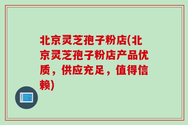北京灵芝孢子粉店(北京灵芝孢子粉店产品优质,供应充足,值得信赖) 北京灵芝孢子粉店(北京灵芝孢子粉店产品优质,供应充足,值得信赖)