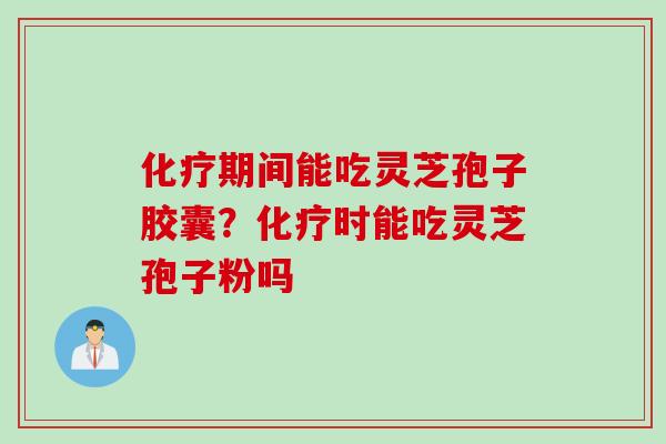 化疗期间能吃灵芝孢子胶囊？化疗时能吃灵芝孢子粉吗