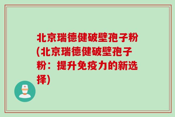 北京瑞德健破壁孢子粉(北京瑞德健破壁孢子粉：提升免疫力的新选择)