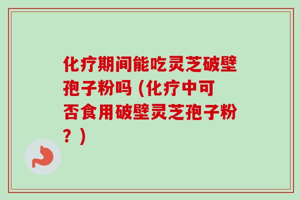 化疗期间能吃灵芝破壁孢子粉吗 (化疗中可否食用破壁灵芝孢子粉？)