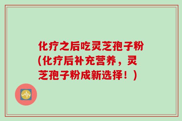 化疗之后吃灵芝孢子粉(化疗后补充营养，灵芝孢子粉成新选择！)