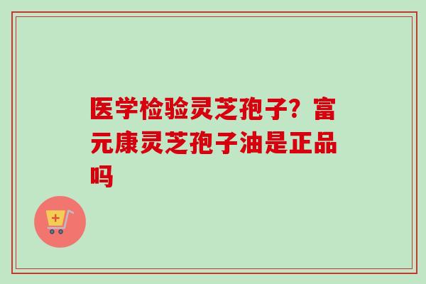 医学检验灵芝孢子？富元康灵芝孢子油是正品吗