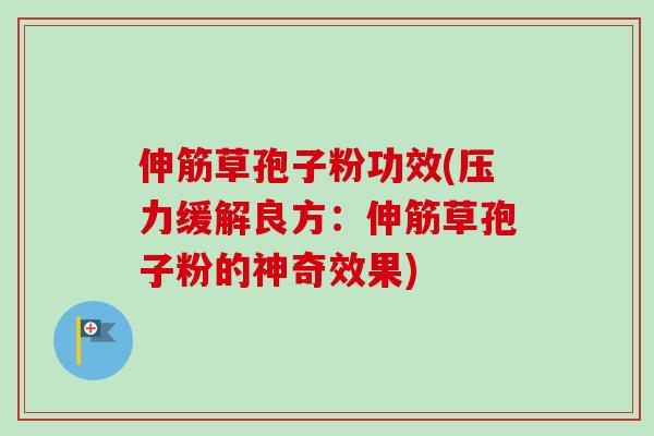 伸筋草孢子粉功效(压力缓解良方：伸筋草孢子粉的神奇效果)