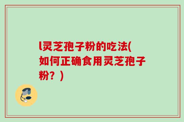 l灵芝孢子粉的吃法(如何正确食用灵芝孢子粉?) l灵芝孢子粉的吃法(如何正确食用灵芝孢子粉?)