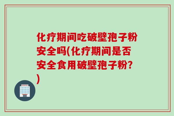 化疗期间吃破壁孢子粉安全吗(化疗期间是否安全食用破壁孢子粉？)