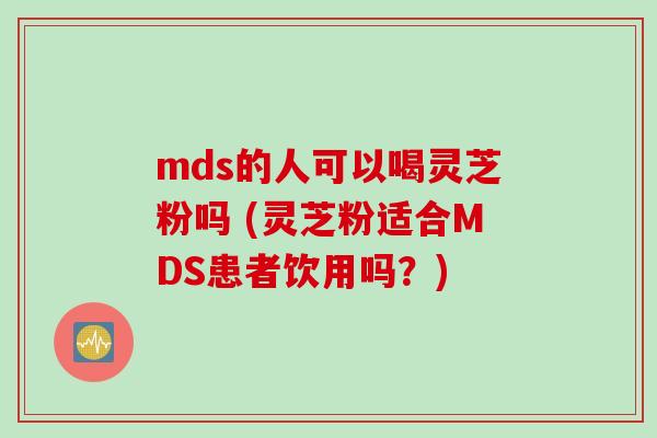 mds的人可以喝灵芝粉吗 (灵芝粉适合MDS患者饮用吗？)