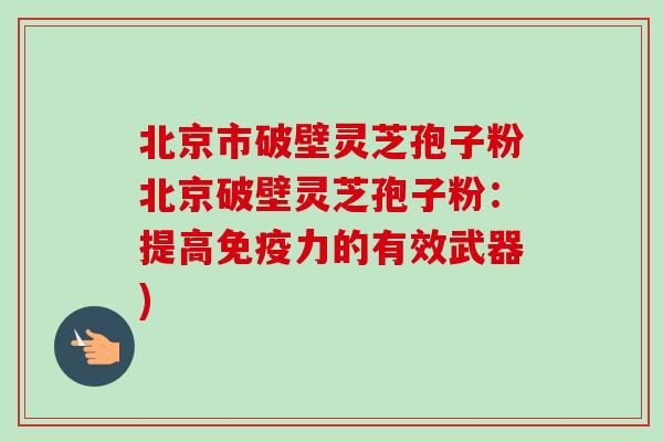 北京市破壁灵芝孢子粉北京破壁灵芝孢子粉：提高免疫力的有效武器)