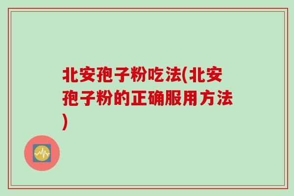 北安孢子粉吃法(北安孢子粉的正确服用方法)