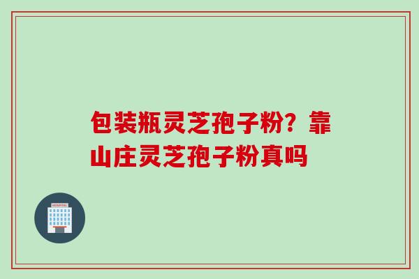 包装瓶灵芝孢子粉？靠山庄灵芝孢子粉真吗