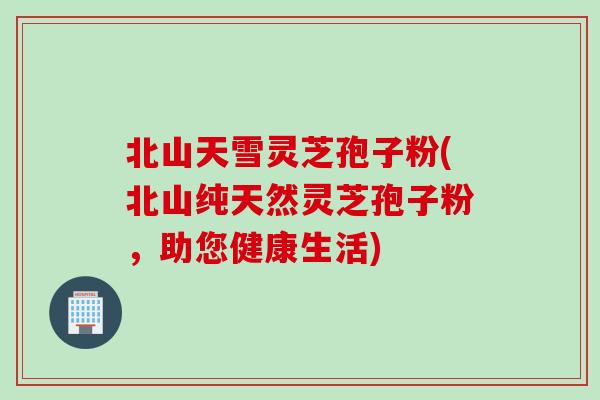 北山天雪灵芝孢子粉(北山纯天然灵芝孢子粉，助您健康生活)