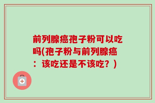 前列腺孢子粉可以吃吗(孢子粉与前列腺：该吃还是不该吃？)