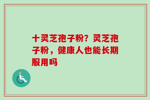 十灵芝孢子粉？灵芝孢子粉，健康人也能长期服用吗
