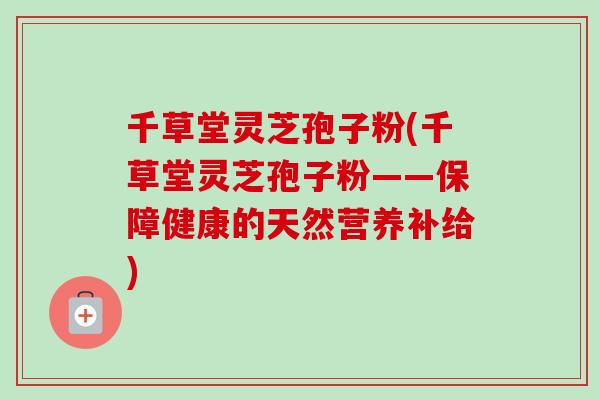 千草堂灵芝孢子粉(千草堂灵芝孢子粉——保障健康的天然营养补给)