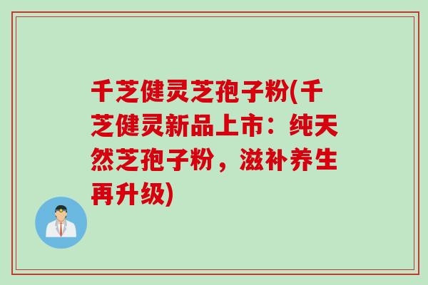 千芝健灵芝孢子粉(千芝健灵新品上市：纯天然芝孢子粉，滋补养生再升级)
