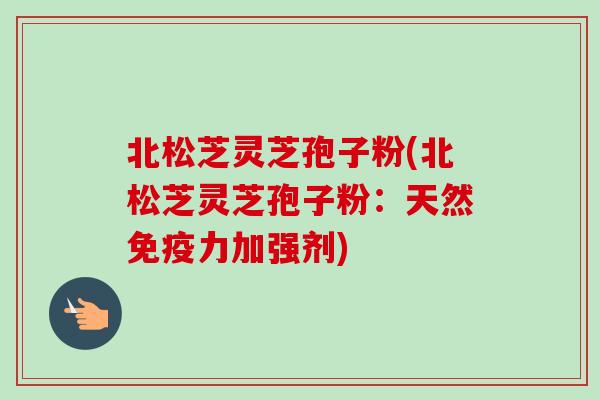 北松芝灵芝孢子粉(北松芝灵芝孢子粉：天然免疫力加强剂)