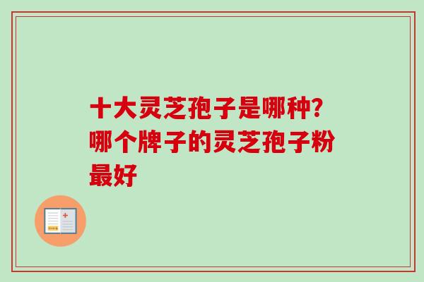 十大灵芝孢子是哪种？哪个牌子的灵芝孢子粉最好