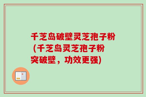 千芝岛破壁灵芝孢子粉 (千芝岛灵芝孢子粉突破壁，功效更强)