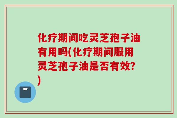 化疗期间吃灵芝孢子油有用吗(化疗期间服用灵芝孢子油是否有效？)
