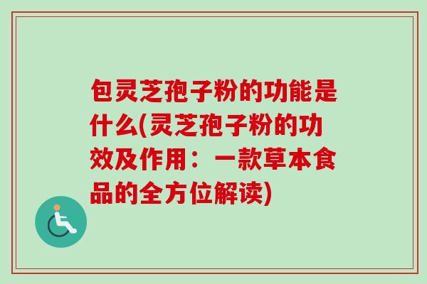 包灵芝孢子粉的功能是什么(灵芝孢子粉的功效及作用:一款草本食品的全方位解读) 包灵芝孢子粉的功能是什么(灵芝孢子粉的功效及作用:一款草本食品的全方位解读)