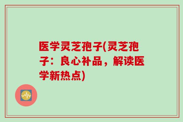 医学灵芝孢子(灵芝孢子：良心补品，解读医学新热点)