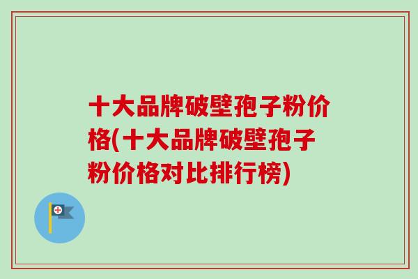 十大品牌破壁孢子粉价格(十大品牌破壁孢子粉价格对比排行榜)