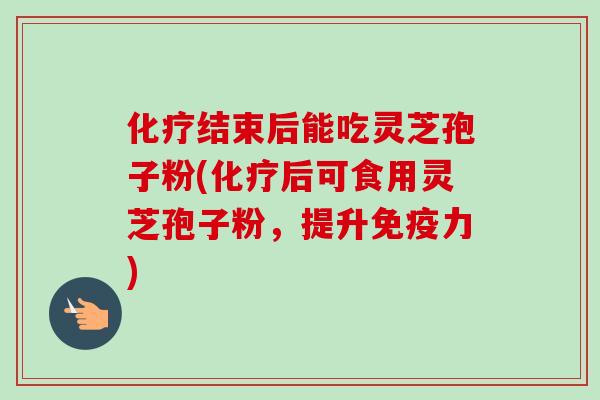 结束后能吃灵芝孢子粉(后可食用灵芝孢子粉，提升免疫力)