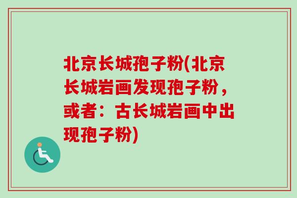 北京长城孢子粉(北京长城岩画发现孢子粉，或者：古长城岩画中出现孢子粉)