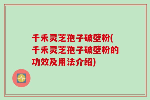 千禾灵芝孢子破壁粉(千禾灵芝孢子破壁粉的功效及用法介绍)