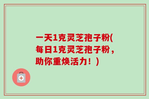 一天1克灵芝孢子粉(每日1克灵芝孢子粉，助你重焕活力！)