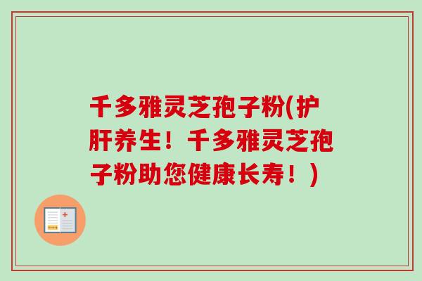 千多雅灵芝孢子粉(护肝养生！千多雅灵芝孢子粉助您健康长寿！)