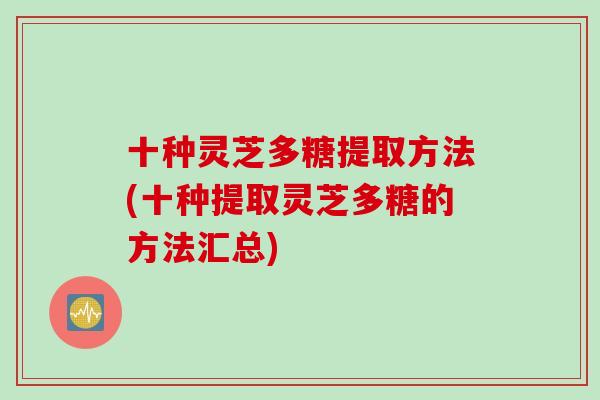 十种灵芝多糖提取方法(十种提取灵芝多糖的方法汇总)