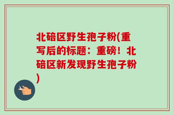 北碚区野生孢子粉(重写后的标题：重磅！北碚区新发现野生孢子粉)