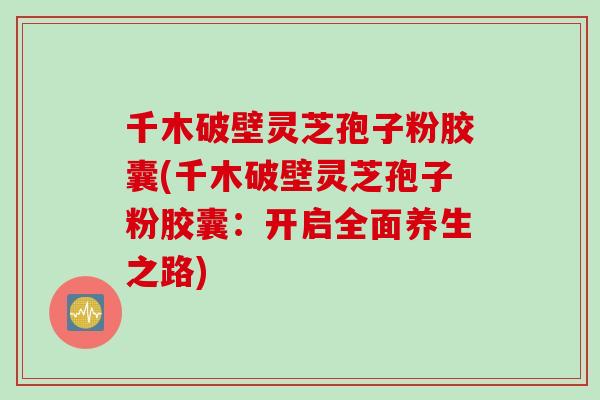 千木破壁灵芝孢子粉胶囊(千木破壁灵芝孢子粉胶囊：开启全面养生之路)