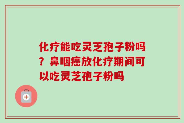 化疗能吃灵芝孢子粉吗？鼻咽癌放化疗期间可以吃灵芝孢子粉吗