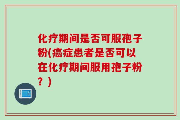 期间是否可服孢子粉(症患者是否可以在期间服用孢子粉?) 期间是否可服孢子粉(症患者是否可以在期间服用孢子粉?)