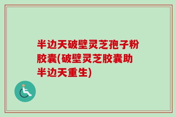 半边天破壁灵芝孢子粉胶囊(破壁灵芝胶囊助半边天重生)