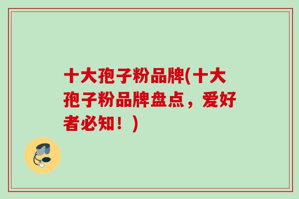 十大孢子粉品牌(十大孢子粉品牌盘点，爱好者必知！)