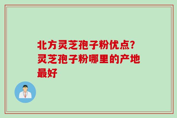 北方灵芝孢子粉优点？灵芝孢子粉哪里的产地好